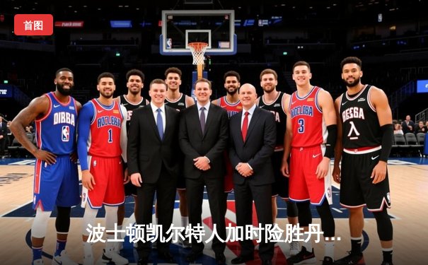 波士顿凯尔特人加时险胜丹佛掘金，杰森·塔图姆狂砍45分率队登顶东部榜首