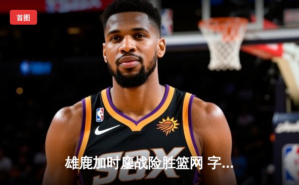 雄鹿加时鏖战险胜篮网 字母哥44分主宰关键时刻