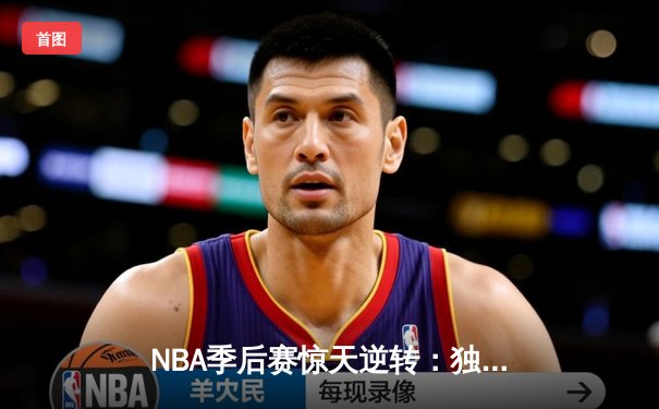 NBA季后赛惊天逆转：独行侠加时力克雷霆，东契奇三双主宰生死时刻