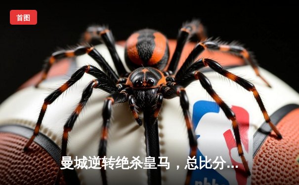 曼城逆转绝杀皇马，总比分5-4挺进欧冠决赛