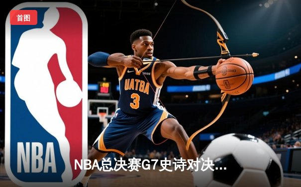 NBA总决赛G7史诗对决：掘金加时险胜热火 约基奇41+13+8加冕FMVP
