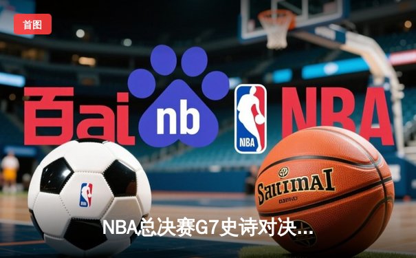 NBA总决赛G7史诗对决：凯尔特人逆转勇士夺第18冠 塔图姆加冕FMVP