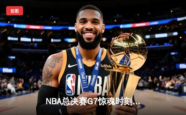 NBA总决赛G7惊魂时刻：湖人队加时险胜凯尔特人，詹姆斯绝杀封王