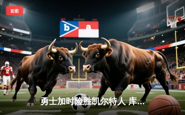 勇士加时险胜凯尔特人 库里狂砍43分献绝命三分